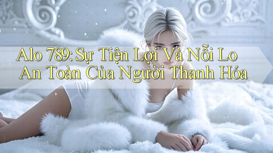 Alo 789: Sự Tiện Lợi Và Nỗi Lo An Toàn Của Người Thanh Hóa