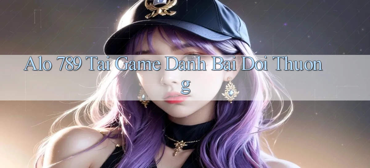 alo 789 tai game danh bai doi thuong