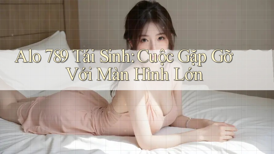 Alo 789 Tái Sinh: Cuộc Gặp Gỡ Với Màn Hình Lớn Alo 789 Tái Sinh: Cuộc Gặp Gỡ Với Màn Hình Lớn