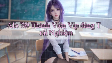 alo 789 thành viên vip đáng trải nghiệm