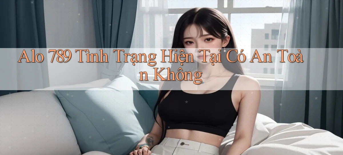 alo 789 tình trạng hiện tại có an toàn không