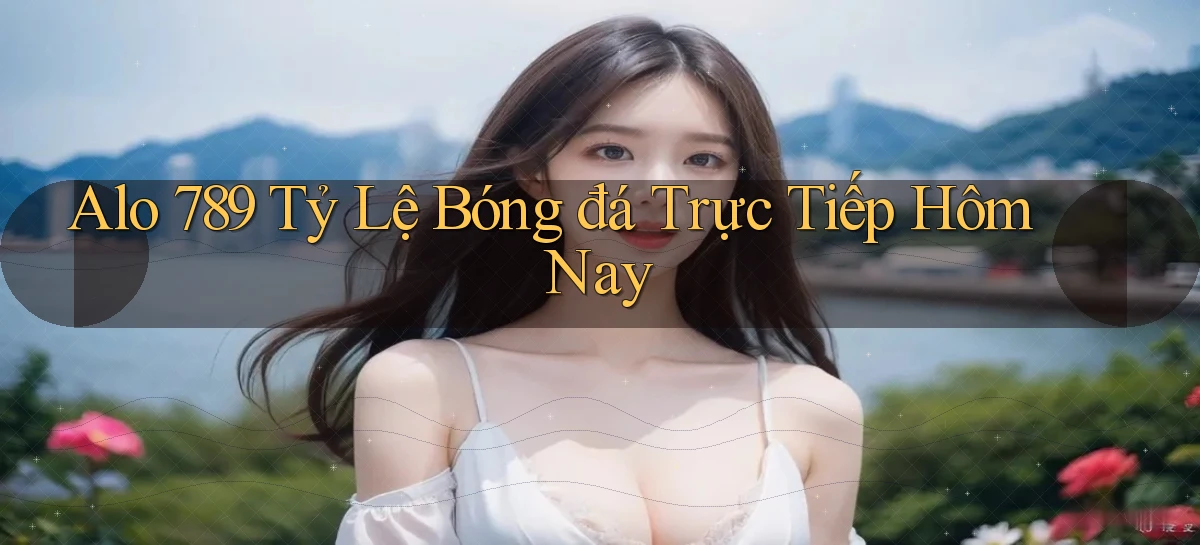 alo 789 tỷ lệ bóng đá trực tiếp hôm nay
