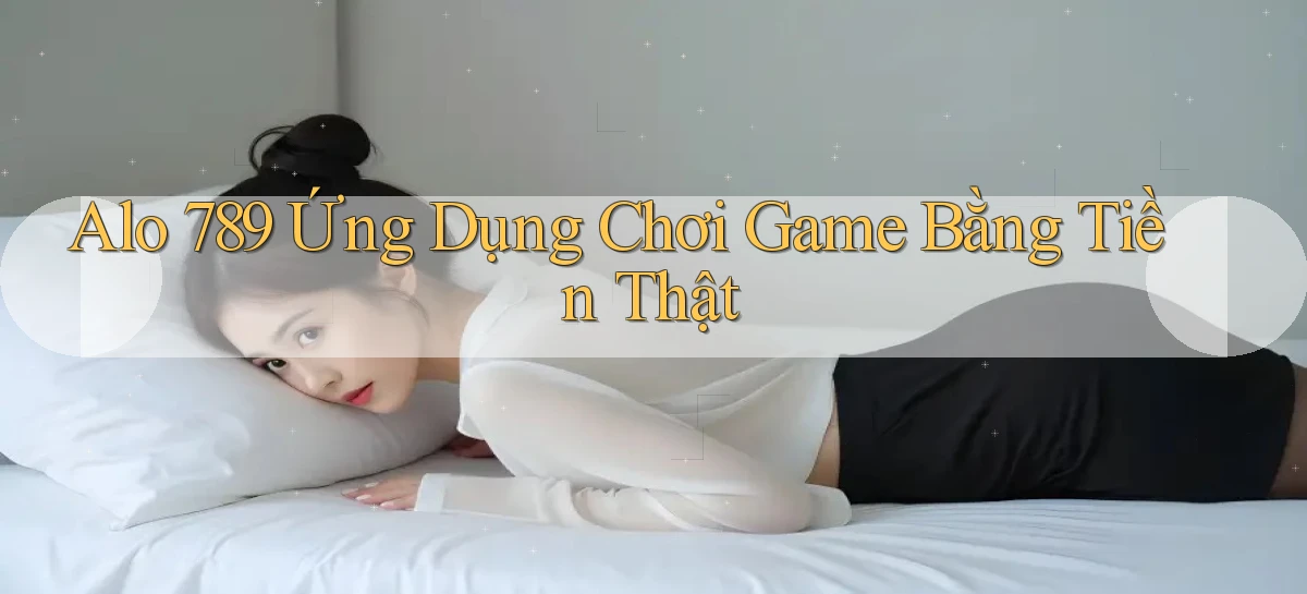 alo 789 Ứng dụng chơi game bằng tiền thật