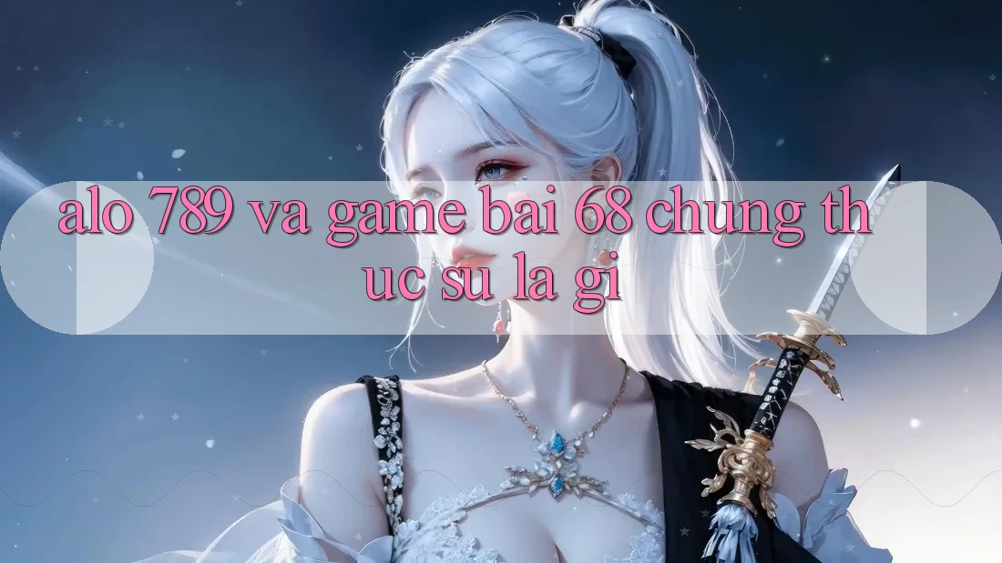 “Alo 789” và “Game bài 68” – Chúng thực sự là gì?