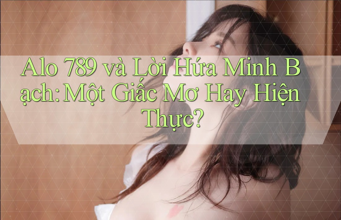 Alo 789 và Lời Hứa Minh Bạch: Một Giấc Mơ Hay Hiện Thực?
