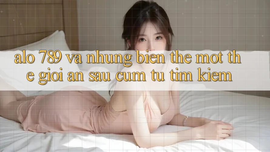 “Alo 789” và những biến thể – Một thế giới ẩn sau cụm từ tìm kiếm “Alo 789” và những biến thể – Một thế giới ẩn sau cụm từ tìm kiếm