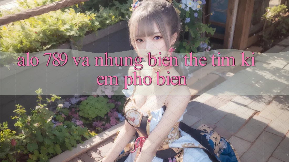 “Alo 789” và những biến thể tìm kiếm phổ biến “Alo 789” và những biến thể tìm kiếm phổ biến
