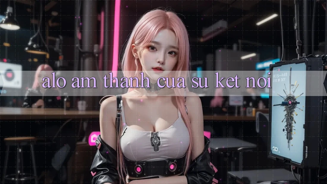“Alo!” – Âm Thanh Của Sự Kết Nối “Alo!” – Âm Thanh Của Sự Kết Nối