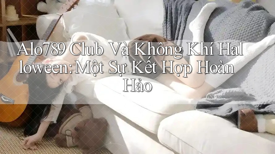 Alo789 Club Và Không Khí Halloween: Một Sự Kết Hợp Hoàn Hảo