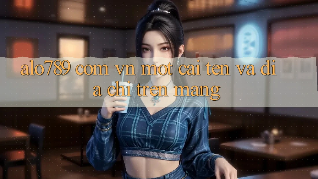 “alo789. com. vn” – Một cái tên và địa chỉ trên mạng “alo789. com. vn” – Một cái tên và địa chỉ trên mạng
