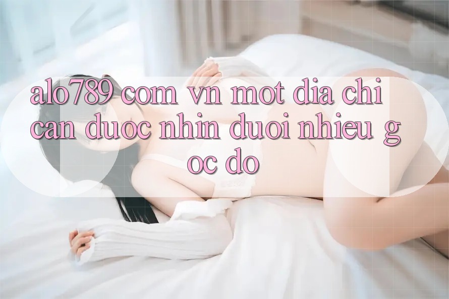 “alo789 com vn” – Một Địa Chỉ Cần Được Nhìn Dưới Nhiều Góc Độ “alo789 com vn” – Một Địa Chỉ Cần Được Nhìn Dưới Nhiều Góc Độ