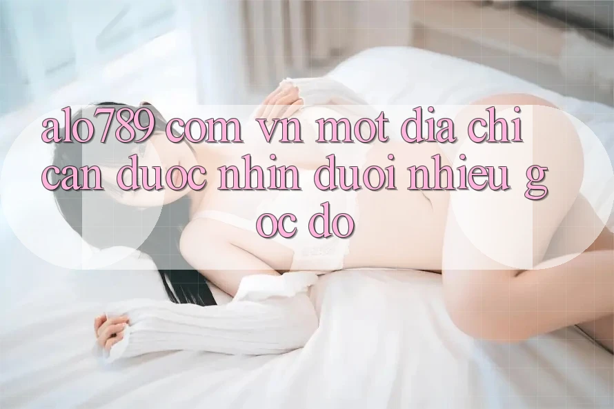 “alo789 com vn” – Một Địa Chỉ Cần Được Nhìn Dưới Nhiều Góc Độ “alo789 com vn” – Một Địa Chỉ Cần Được Nhìn Dưới Nhiều Góc Độ