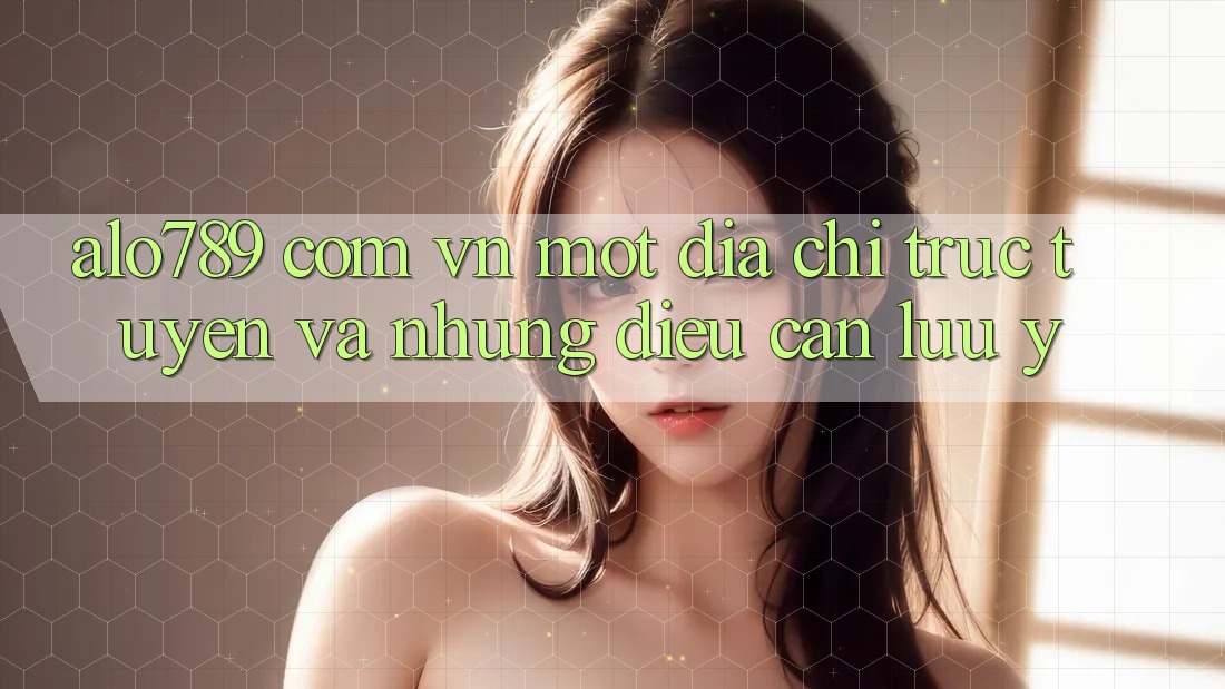 “alo789 com vn” – Một Địa Chỉ Trực Tuyến, Và Những Điều Cần Lưu Ý