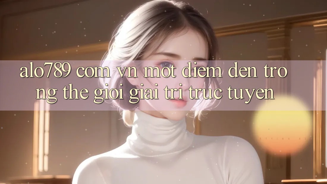 “alo789 com vn” – Một điểm đến trong thế giới giải trí trực tuyến “alo789 com vn” – Một điểm đến trong thế giới giải trí trực tuyến