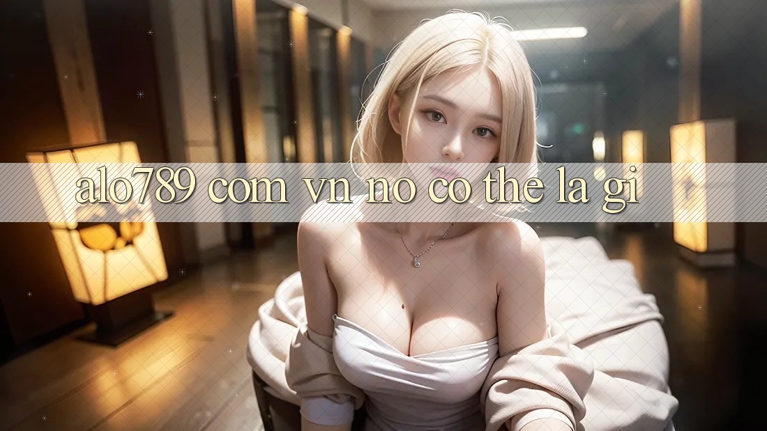 “alo789 com vn” – Nó Có Thể Là Gì? “alo789 com vn” – Nó Có Thể Là Gì?