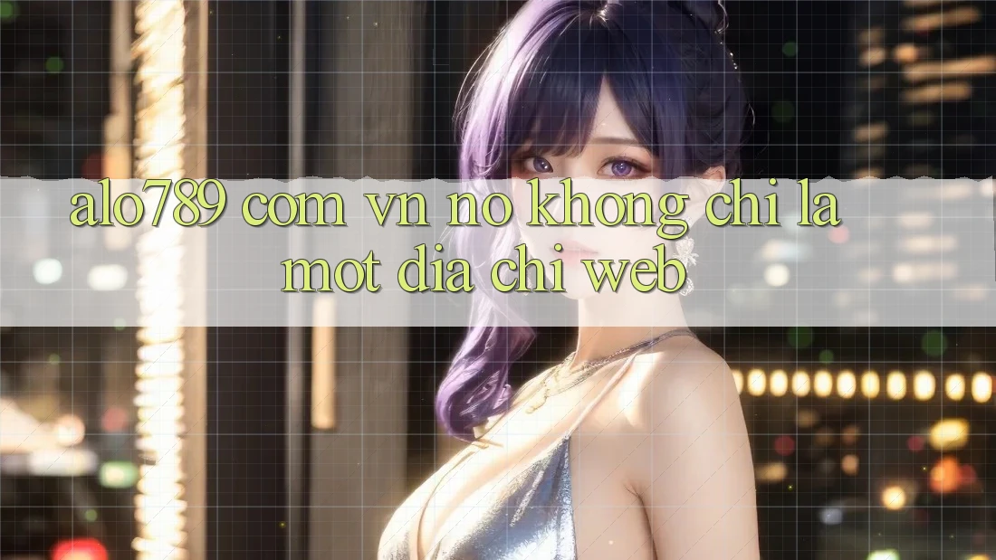 “alo789 com vn” – Nó Không Chỉ Là Một Địa Chỉ Web “alo789 com vn” – Nó Không Chỉ Là Một Địa Chỉ Web
