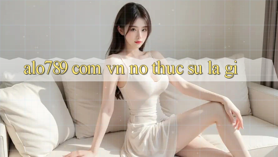 “alo789 com vn” – Nó Thực Sự Là Gì? “alo789 com vn” – Nó Thực Sự Là Gì?