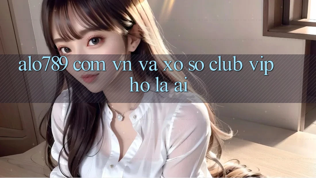 “alo789 com vn” và “Xổ Số Club VIP” – Họ Là Ai? “alo789 com vn” và “Xổ Số Club VIP” – Họ Là Ai?