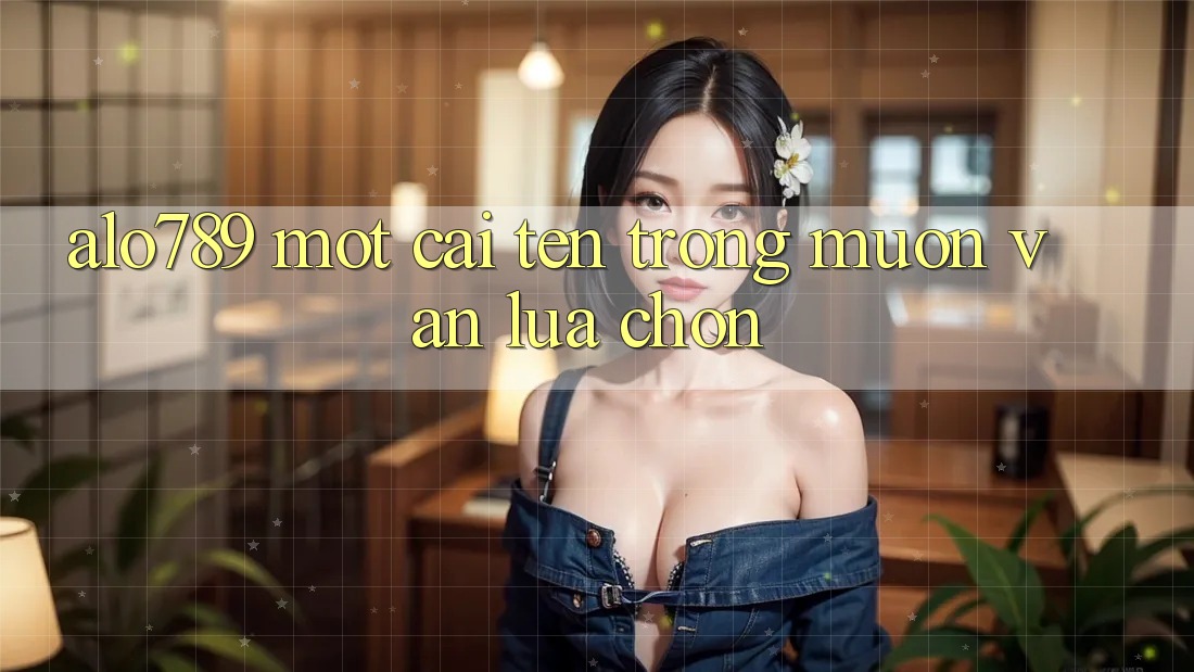 “Alo789” – Một cái tên trong muôn vàn lựa chọn “Alo789” – Một cái tên trong muôn vàn lựa chọn