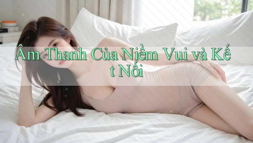 Âm Thanh Của Niềm Vui và Kết Nối Âm Thanh Của Niềm Vui và Kết Nối