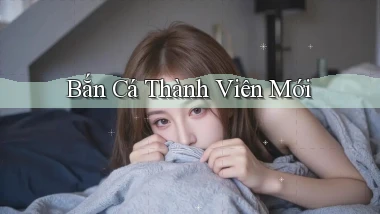 Bắn cá Thành viên mới
