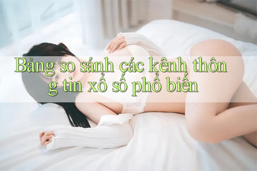 Bảng so sánh các kênh thông tin xổ số phổ biến Bảng so sánh các kênh thông tin xổ số phổ biến