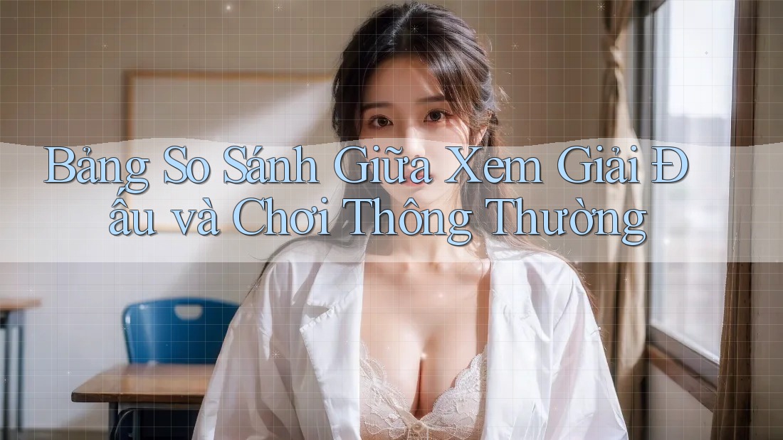 Bảng So Sánh Giữa Xem Giải Đấu và Chơi Thông Thường Bảng So Sánh Giữa Xem Giải Đấu và Chơi Thông Thường