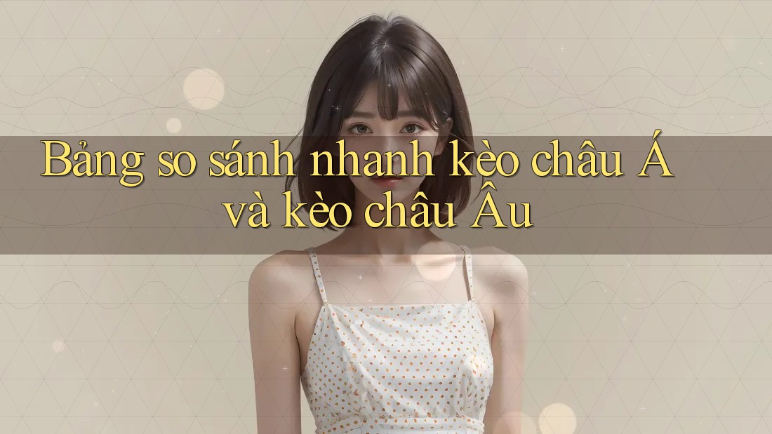 Bảng so sánh nhanh Kèo châu Á và Kèo châu Âu Bảng so sánh nhanh Kèo châu Á và Kèo châu Âu