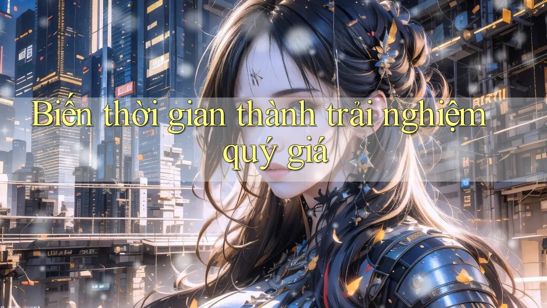 Biến thời gian thành trải nghiệm quý giá Biến thời gian thành trải nghiệm quý giá