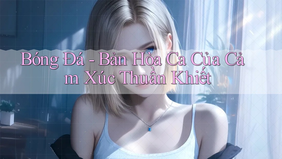 Bóng Đá - Bản Hòa Ca Của Cảm Xúc Thuần Khiết Bóng Đá - Bản Hòa Ca Của Cảm Xúc Thuần Khiết
