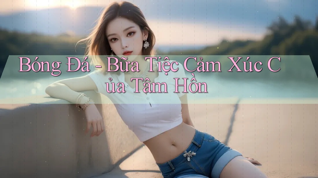 Bóng Đá - Bữa Tiệc Cảm Xúc Của Tâm Hồn Bóng Đá - Bữa Tiệc Cảm Xúc Của Tâm Hồn