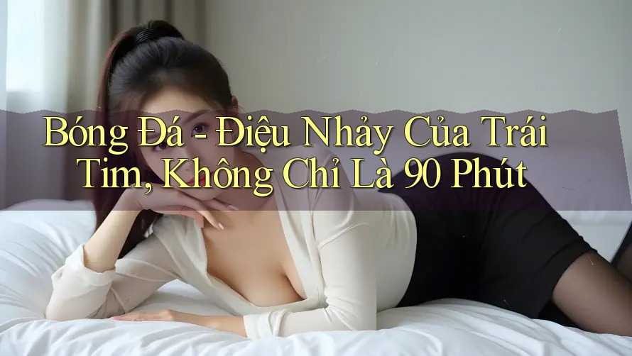 Bóng Đá - Điệu Nhảy Của Trái Tim, Không Chỉ Là 90 Phút Bóng Đá - Điệu Nhảy Của Trái Tim, Không Chỉ Là 90 Phút