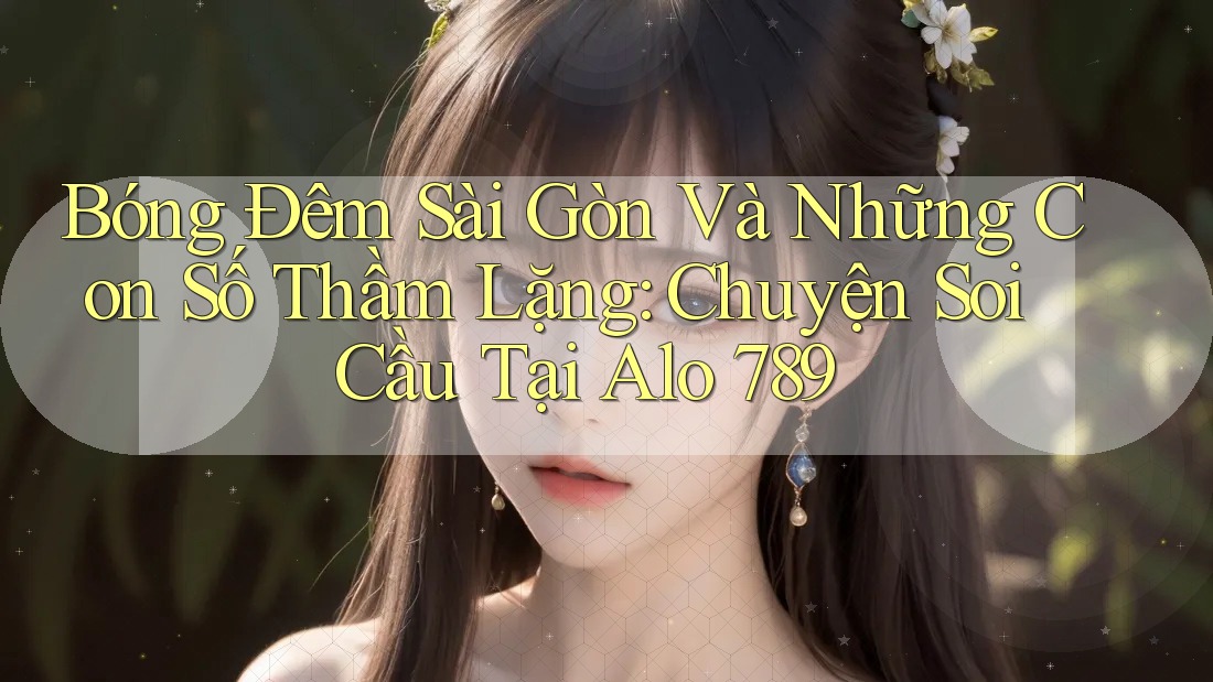 Bóng Đêm Sài Gòn Và Những Con Số Thầm Lặng: Chuyện Soi Cầu Tại Alo 789 Bóng Đêm Sài Gòn Và Những Con Số Thầm Lặng: Chuyện Soi Cầu Tại Alo 789