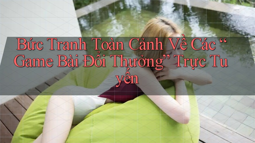 Bức Tranh Toàn Cảnh Về Các “Game Bài Đổi Thưởng” Trực Tuyến Bức Tranh Toàn Cảnh Về Các “Game Bài Đổi Thưởng” Trực Tuyến