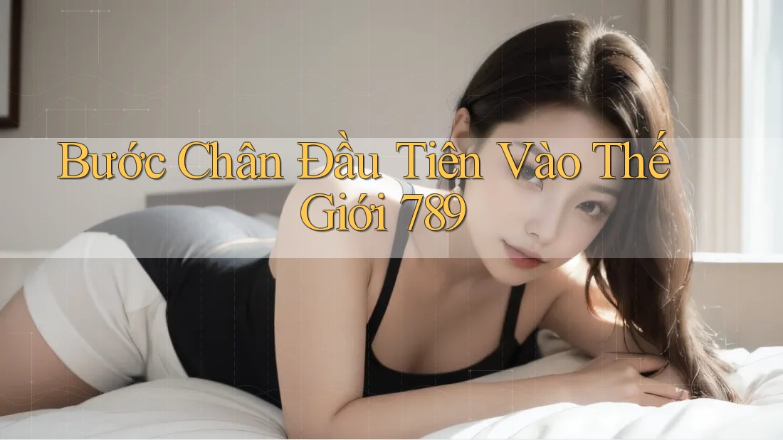Bước Chân Đầu Tiên Vào Thế Giới 789