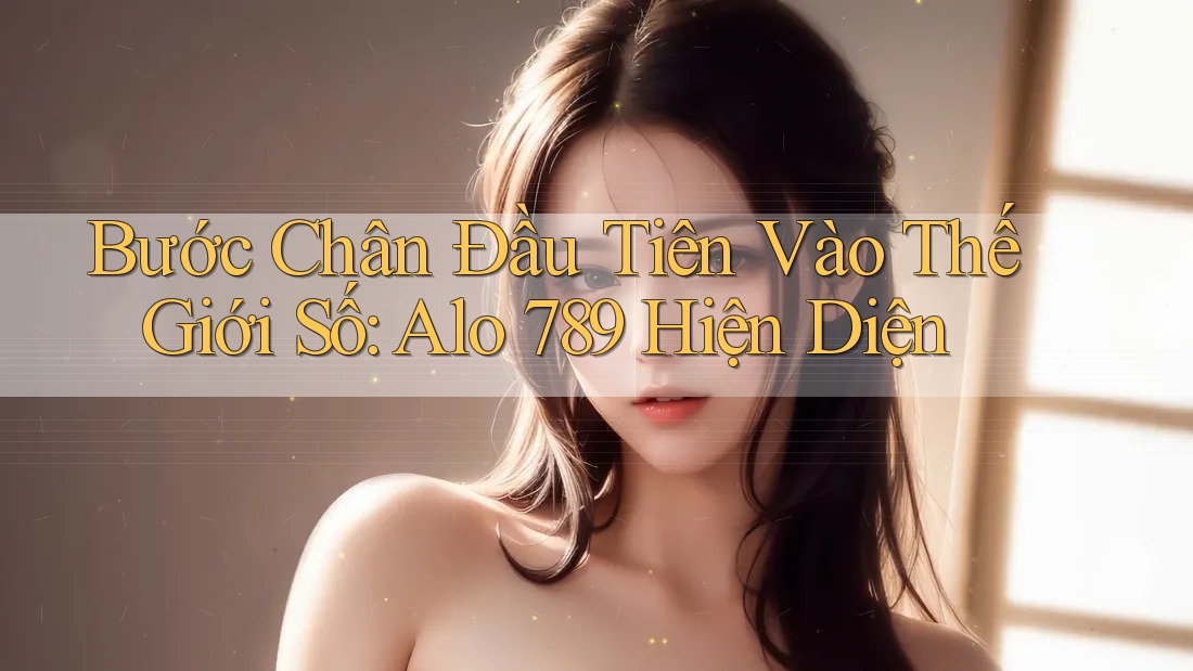 Bước Chân Đầu Tiên Vào Thế Giới Số: Alo 789 Hiện Diện Bước Chân Đầu Tiên Vào Thế Giới Số: Alo 789 Hiện Diện