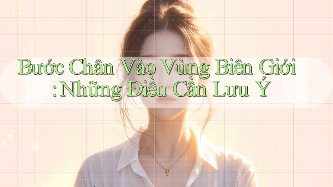 Bước Chân Vào Vùng Biên Giới: Những Điều Cần Lưu Ý