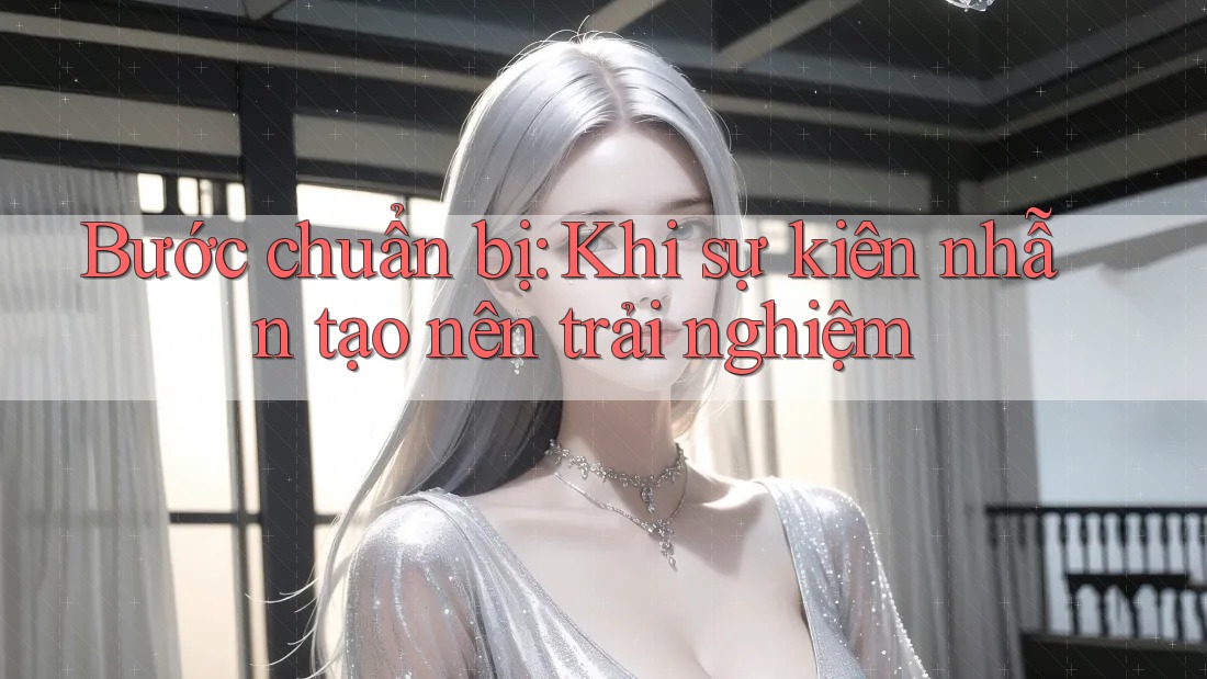 Bước chuẩn bị: Khi sự kiên nhẫn tạo nên trải nghiệm Bước chuẩn bị: Khi sự kiên nhẫn tạo nên trải nghiệm