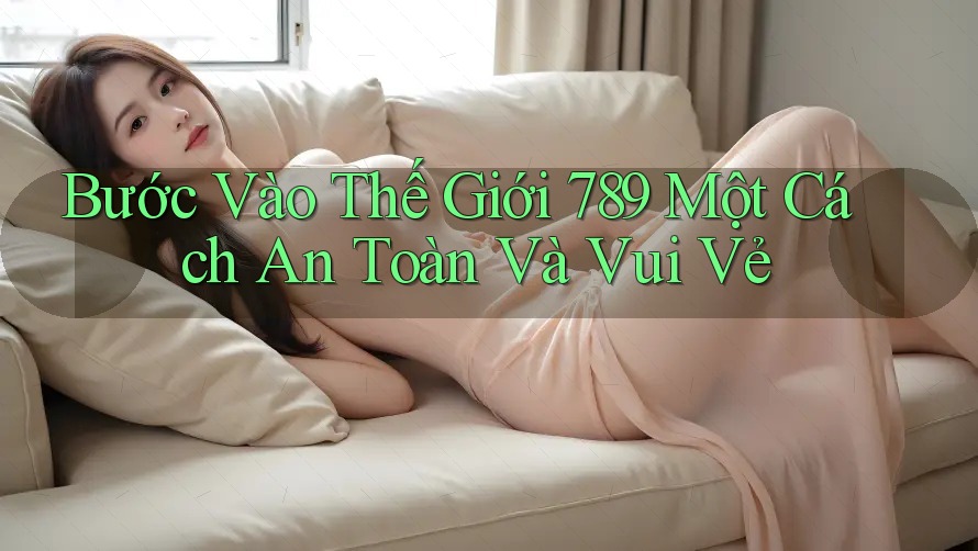 Bước Vào Thế Giới 789 Một Cách An Toàn Và Vui Vẻ
