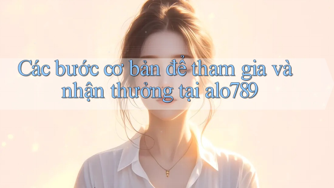Các bước cơ bản để tham gia và nhận thưởng tại alo789 Các bước cơ bản để tham gia và nhận thưởng tại alo789