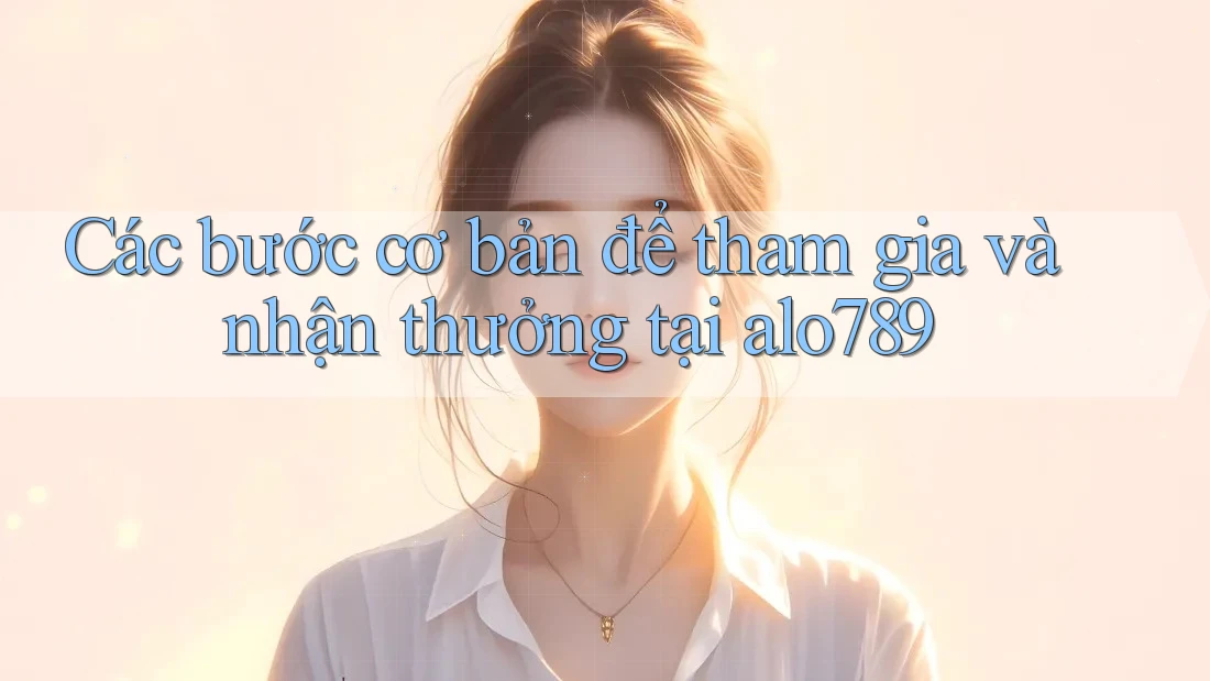 Các bước cơ bản để tham gia và nhận thưởng tại alo789 Các bước cơ bản để tham gia và nhận thưởng tại alo789