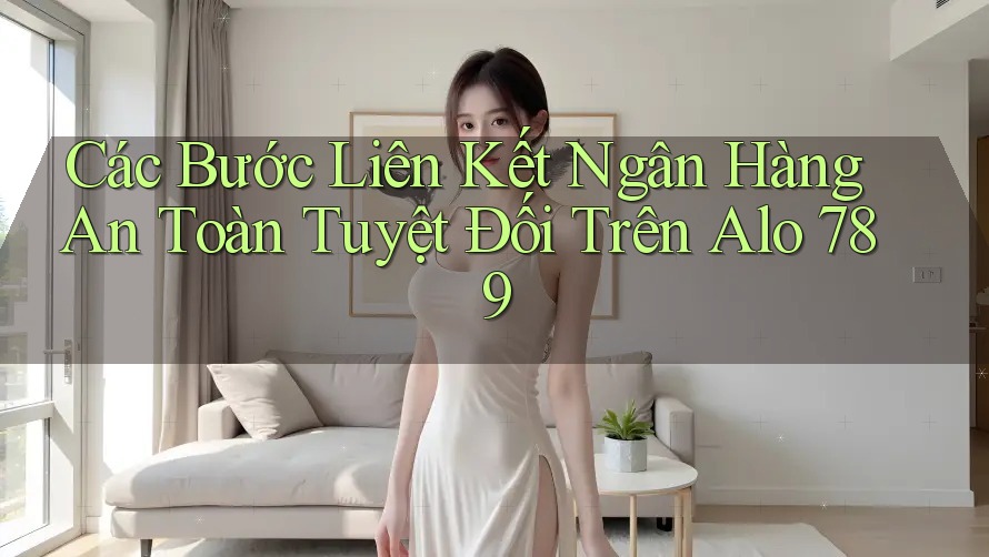 Các Bước Liên Kết Ngân Hàng An Toàn Tuyệt Đối Trên Alo 789