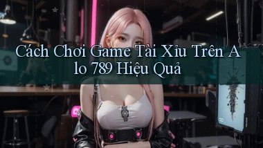 cách chơi game tài xỉu trên alo 789 hiệu quả