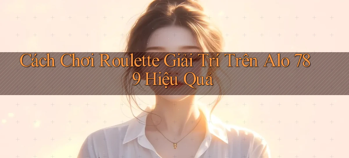 cách chơi roulette giải trí trên alo 789 hiệu quả