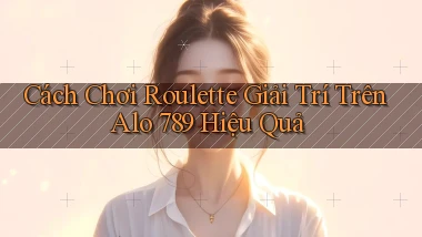 cách chơi roulette giải trí trên alo 789 hiệu quả