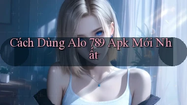 cách dùng alo 789 apk mới nhất