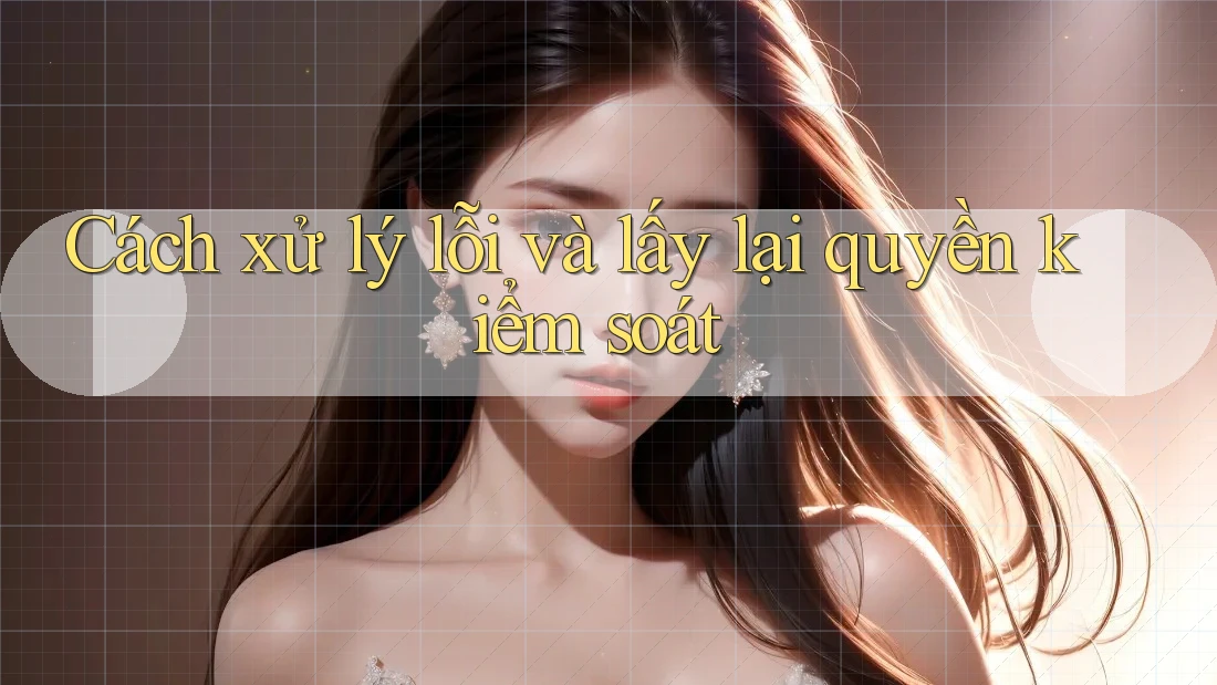 Cách xử lý lỗi và lấy lại quyền kiểm soát Cách xử lý lỗi và lấy lại quyền kiểm soát