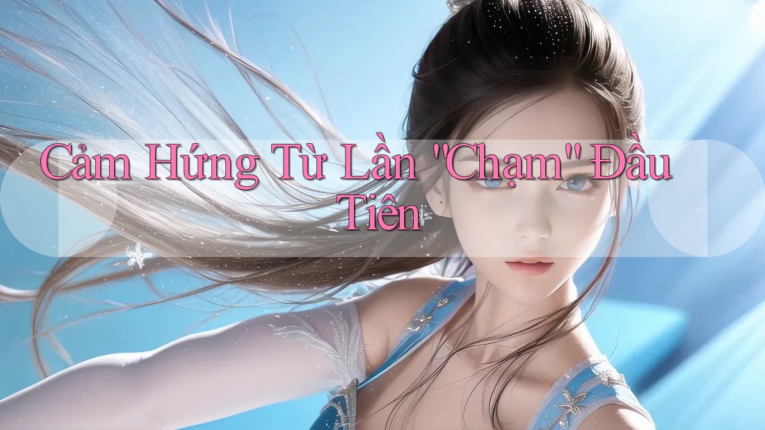 Cảm Hứng Từ Lần “Chạm” Đầu Tiên Cảm Hứng Từ Lần “Chạm” Đầu Tiên