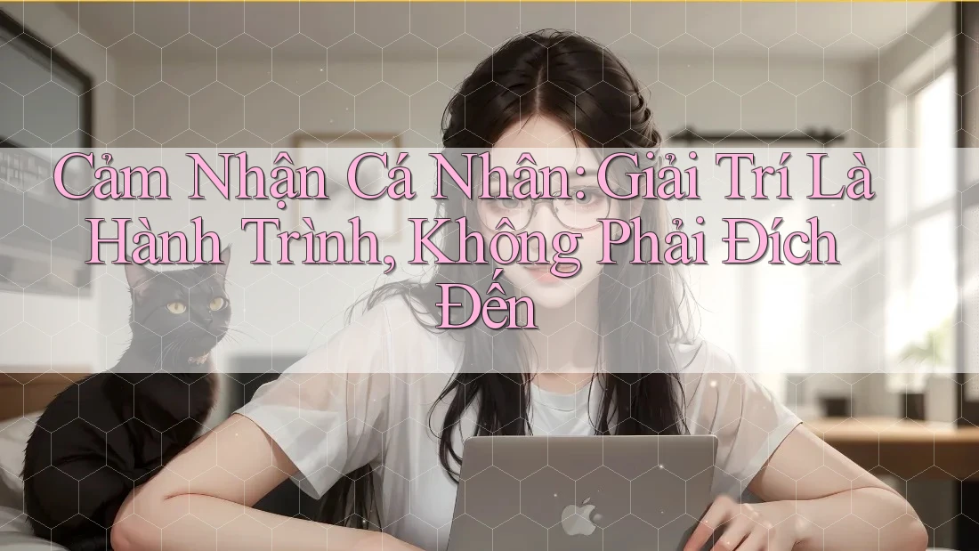 Cảm Nhận Cá Nhân: Giải Trí Là Hành Trình, Không Phải Đích Đến Cảm Nhận Cá Nhân: Giải Trí Là Hành Trình, Không Phải Đích Đến