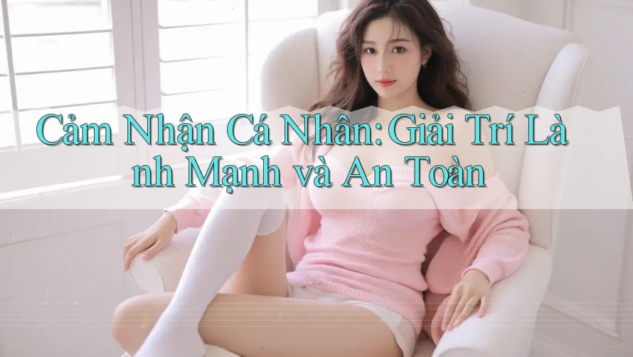 Cảm Nhận Cá Nhân: Giải Trí Lành Mạnh và An Toàn Cảm Nhận Cá Nhân: Giải Trí Lành Mạnh và An Toàn